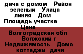 дача с домом › Район ­ зеленый › Улица ­ 13 линия › Дом ­ 18 › Площадь участка ­ 6 000 › Цена ­ 850 000 - Волгоградская обл., Волжский г. Недвижимость » Дома, коттеджи, дачи продажа   